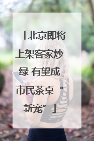 北京即将上架客家炒绿 有望成市民茶桌“新宠”