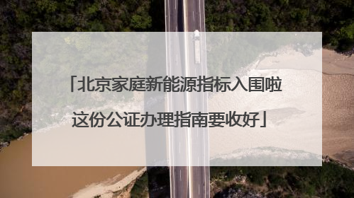 北京家庭新能源指标入围啦 这份公证办理指南要收好