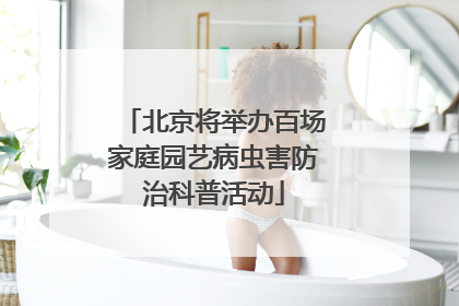 北京将举办百场家庭园艺病虫害防治科普活动