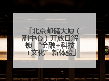 北京邮储大厦（副中心）开放日解锁 “金融+科技+文化”新体验