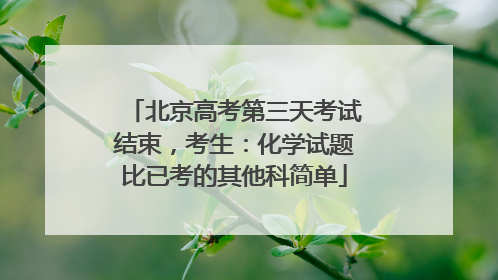 北京高考第三天考试结束，考生：化学试题比已考的其他科简单