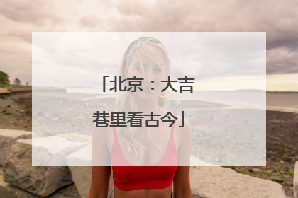 北京：大吉巷里看古今