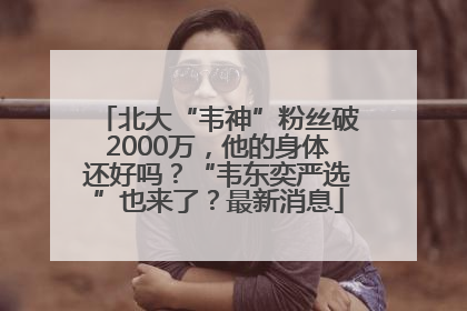 北大“韦神”粉丝破2000万，他的身体还好吗？“韦东奕严选”也来了？最新消息