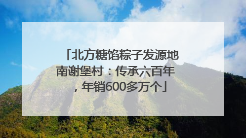 北方糖馅粽子发源地南谢堡村：传承六百年，年销600多万个