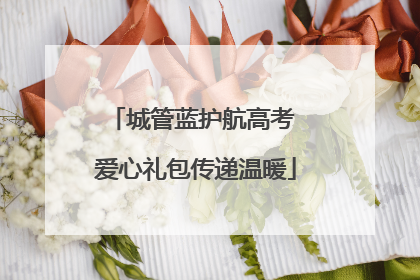 城管蓝护航高考 爱心礼包传递温暖