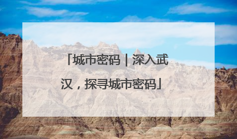 城市密码｜深入武汉，探寻城市密码