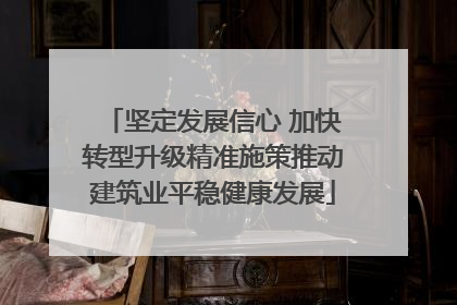 坚定发展信心 加快转型升级精准施策推动建筑业平稳健康发展