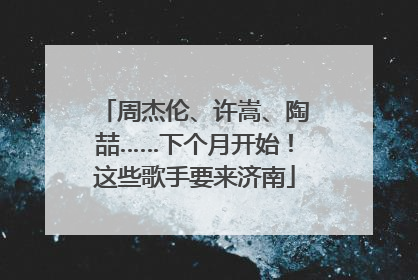 周杰伦、许嵩、陶喆……下个月开始！这些歌手要来济南