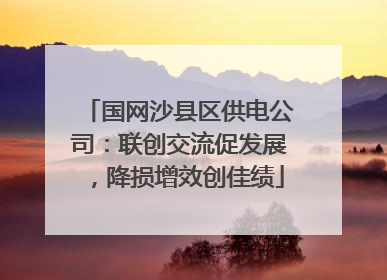 国网沙县区供电公司：联创交流促发展，降损增效创佳绩