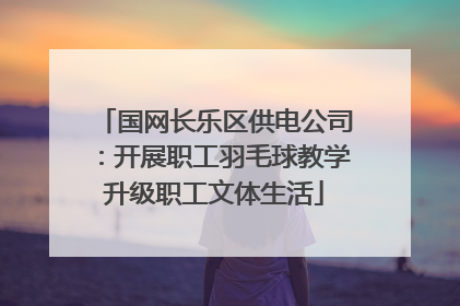 国网长乐区供电公司：开展职工羽毛球教学升级职工文体生活