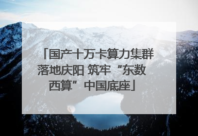 国产十万卡算力集群落地庆阳 筑牢“东数西算”中国底座