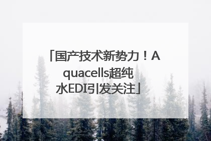 国产技术新势力！Aquacells超纯水EDI引发关注