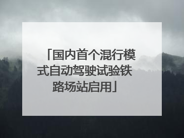 国内首个混行模式自动驾驶试验铁路场站启用