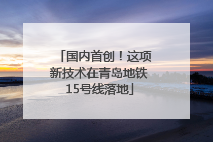 国内首创！这项新技术在青岛地铁15号线落地