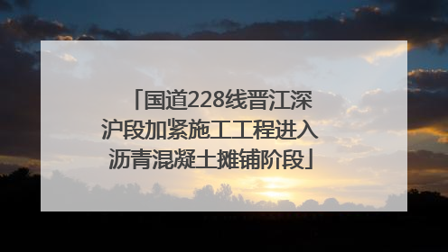 国道228线晋江深沪段加紧施工工程进入沥青混凝土摊铺阶段