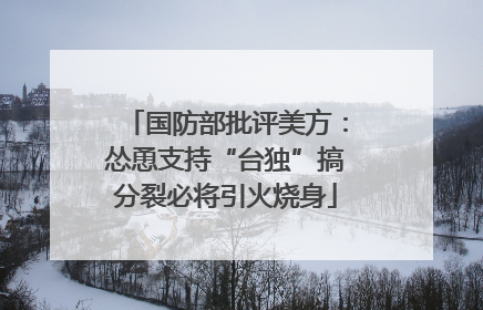 国防部批评美方：怂恿支持“台独”搞分裂必将引火烧身