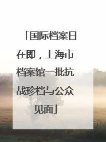 国际档案日在即，上海市档案馆一批抗战珍档与公众见面