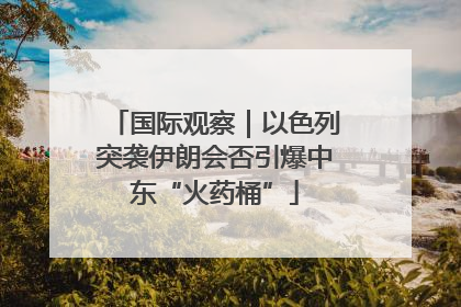 国际观察｜以色列突袭伊朗会否引爆中东“火药桶”
