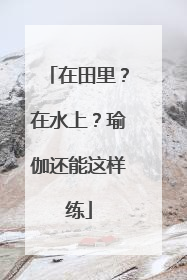 在田里？在水上？瑜伽还能这样练