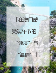 在澳门感受端午节的“速度”与“温情”