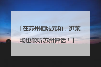 在苏州相城元和，逛菜场也能听苏州评话！