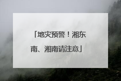 地灾预警！湘东南、湘南请注意