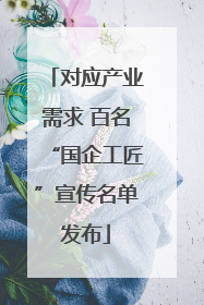 对应产业需求 百名“国企工匠”宣传名单发布