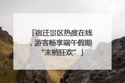 宿迁景区热度在线，游客畅享端午假期“末梢狂欢”