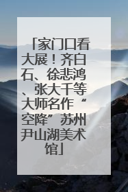 家门口看大展！齐白石、徐悲鸿、张大千等大师名作“空降”苏州尹山湖美术馆