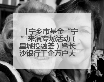 宁乡市基金“宁”来演专场活动（星城投融荟）暨长沙银行千企万户大走访·宁乡专场活动举行
