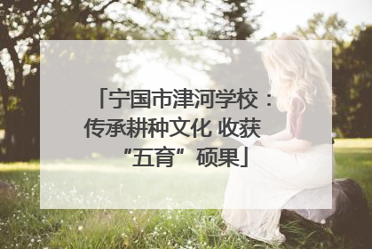 宁国市津河学校：传承耕种文化 收获“五育”硕果