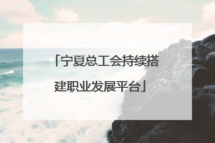 宁夏总工会持续搭建职业发展平台