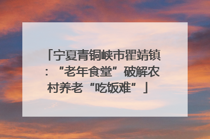 宁夏青铜峡市瞿靖镇：“老年食堂”破解农村养老“吃饭难”