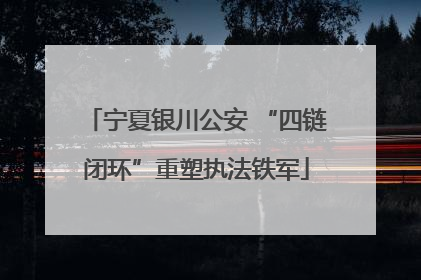 宁夏银川公安 “四链闭环”重塑执法铁军