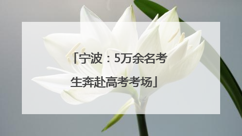 宁波：5万余名考生奔赴高考考场