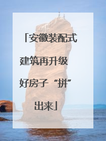 安徽装配式建筑再升级 好房子“拼”出来