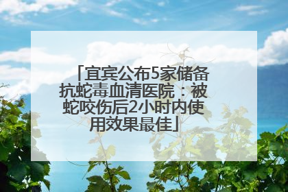 宜宾公布5家储备抗蛇毒血清医院：被蛇咬伤后2小时内使用效果最佳