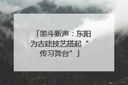 墨斗新声：东阳为古建技艺搭起“传习舞台”