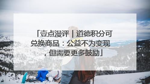 壹点漫评｜道德积分可兑换商品：公益不为变现，但需要更多鼓励