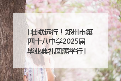 壮歌远行！郑州市第四十八中学2025届毕业典礼圆满举行