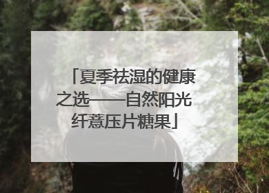 夏季祛湿的健康之选——自然阳光纤薏压片糖果