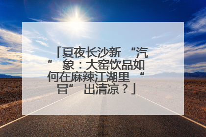 夏夜长沙新 “汽” 象：大窑饮品如何在麻辣江湖里 “冒” 出清凉？