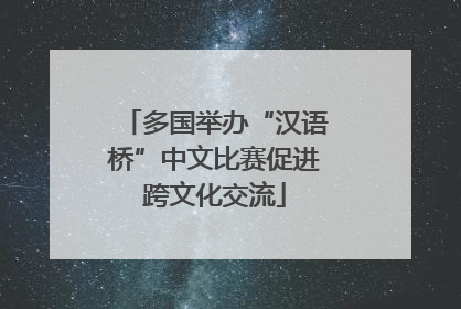 多国举办“汉语桥”中文比赛促进跨文化交流