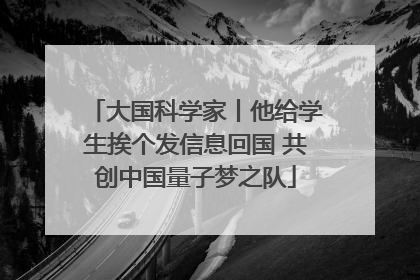 大国科学家丨他给学生挨个发信息回国 共创中国量子梦之队