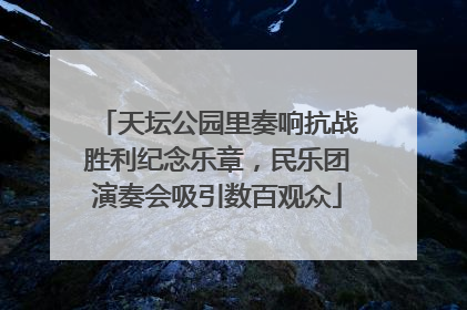 天坛公园里奏响抗战胜利纪念乐章，民乐团演奏会吸引数百观众