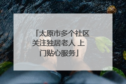 太原市多个社区关注独居老人 上门贴心服务