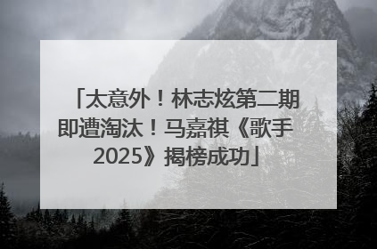 太意外！林志炫第二期即遭淘汰！马嘉祺《歌手2025》揭榜成功