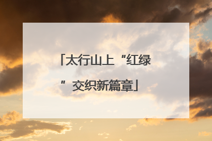 太行山上“红绿”交织新篇章