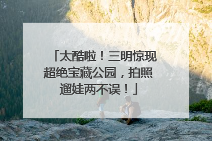 太酷啦！三明惊现超绝宝藏公园，拍照遛娃两不误！