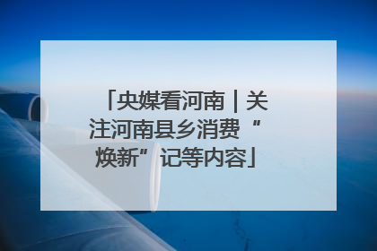 央媒看河南｜关注河南县乡消费“焕新”记等内容